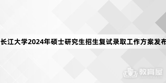 长江大学2024年硕士研究生招生复试录取工作方案发布