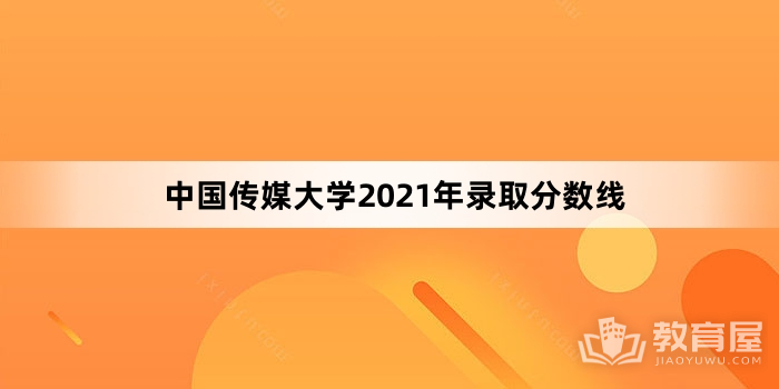 中国传媒大学2021年录取分数线
