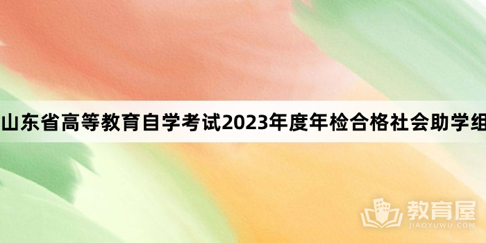 山东省高等教育自学考试2023年度年检合格社会助学组织公告