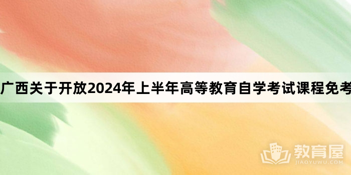 广西关于开放2024年上半年高等教育自学考试课程免考申请的公告