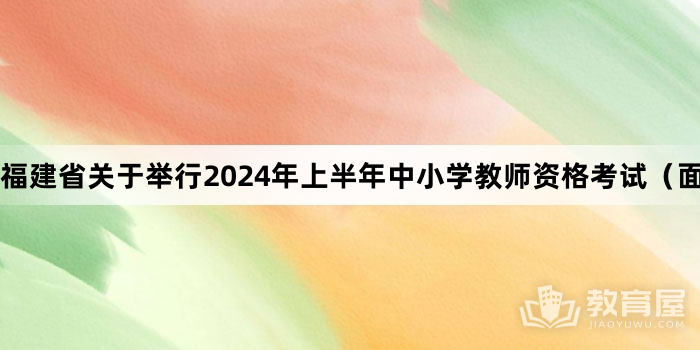 福建省关于举行2024年上半年中小学教师资格考试（面试）的公告