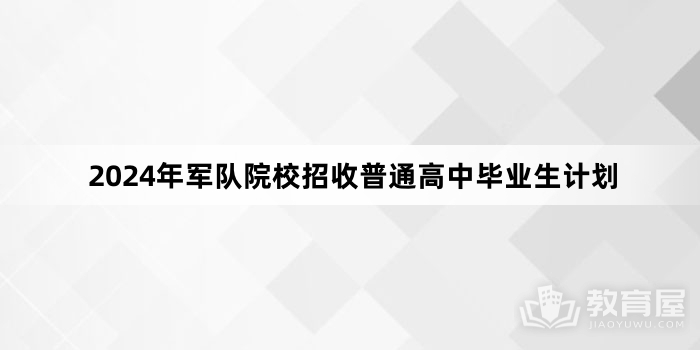 2024年军队院校招收普通高中毕业生计划