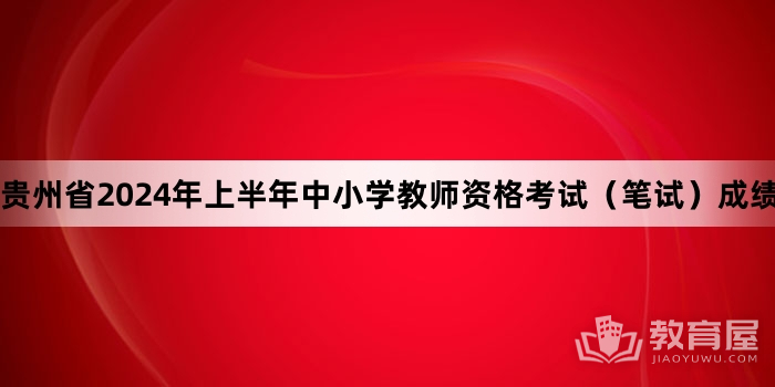 贵州省2024年上半年中小学教师资格考试（笔试）成绩查询及复核的通告