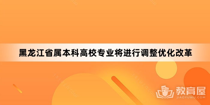 黑龙江省属本科高校专业将进行调整优化改革