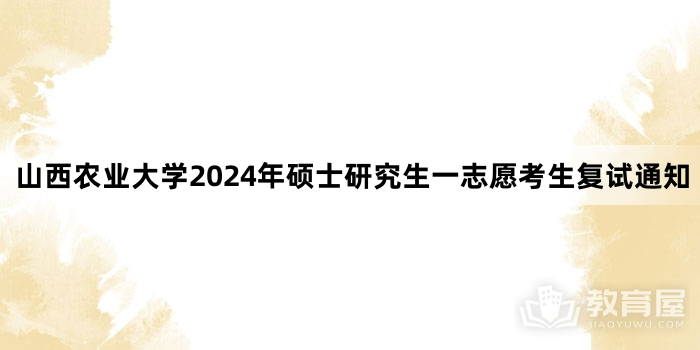 山西农业大学2024年硕士研究生一志愿考生复试通知