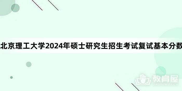 北京理工大学2024年硕士研究生招生考试复试基本分数线