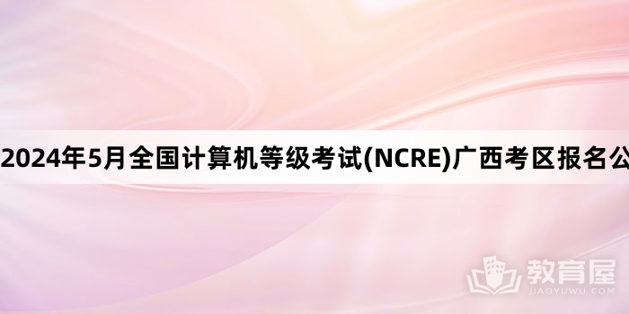 2024年5月全国计算机等级考试(NCRE)广西考区报名公告