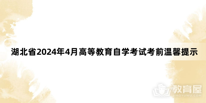 湖北省2024年4月高等教育自学考试考前温馨提示