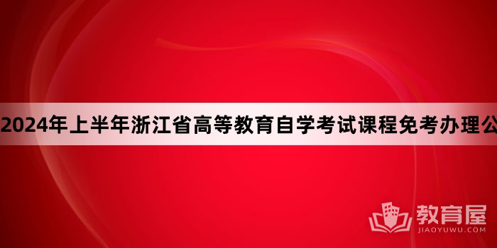 2024年上半年浙江省高等教育自学考试课程免考办理公告