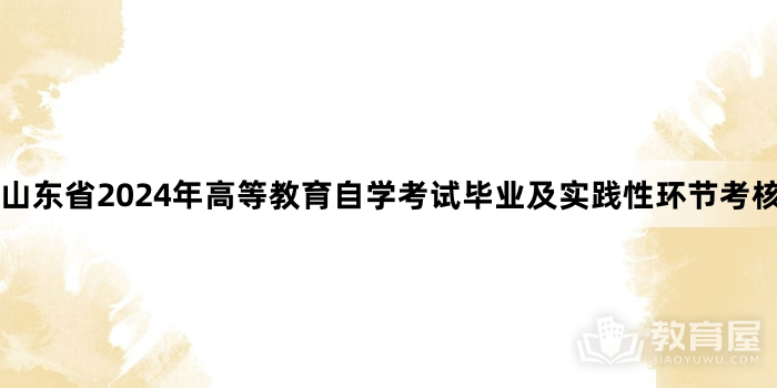 山东省2024年高等教育自学考试毕业及实践性环节考核报名工作的通知来了！