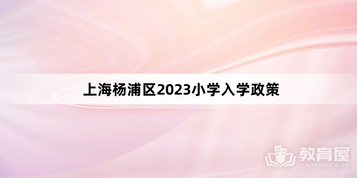 上海杨浦区2023小学入学政策