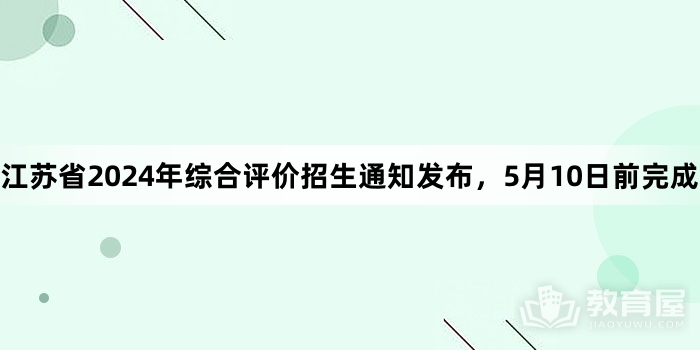 江苏省2024年综合评价招生通知发布，5月10日前完成报名！