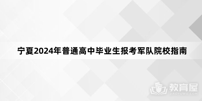 宁夏2024年普通高中毕业生报考军队院校指南