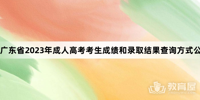 广东省2023年成人高考考生成绩和录取结果查询方式公布