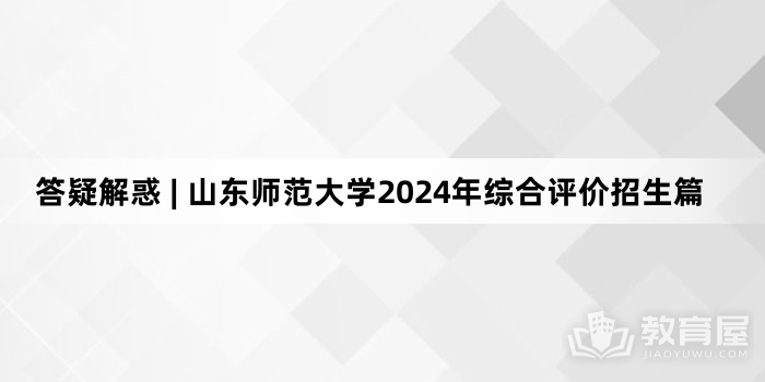 答疑解惑 | 山东师范大学2024年综合评价招生篇