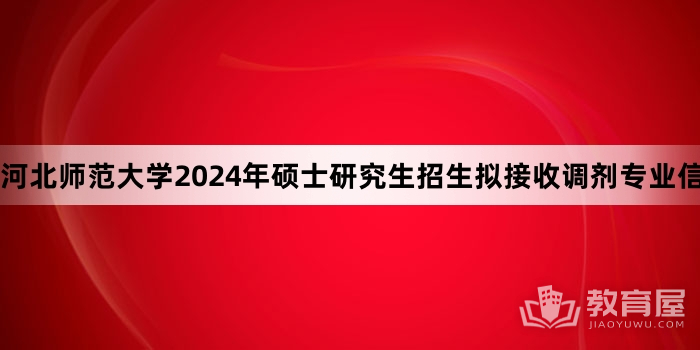 河北师范大学2024年硕士研究生招生拟接收调剂专业信息