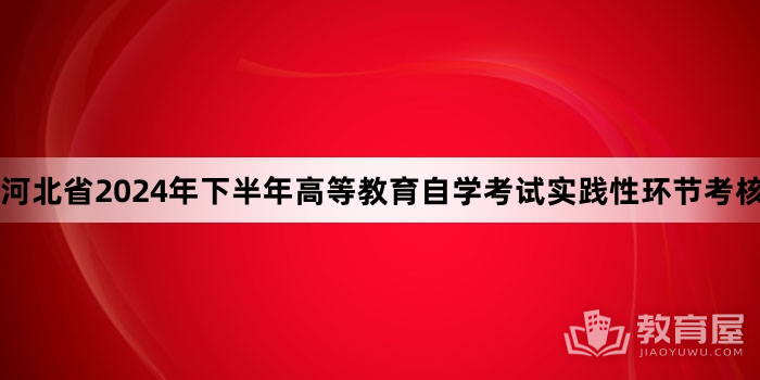 河北省2024年下半年高等教育自学考试实践性环节考核报名的公告