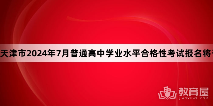 天津市2024年7月普通高中学业水平合格性考试报名将于4月22日开始