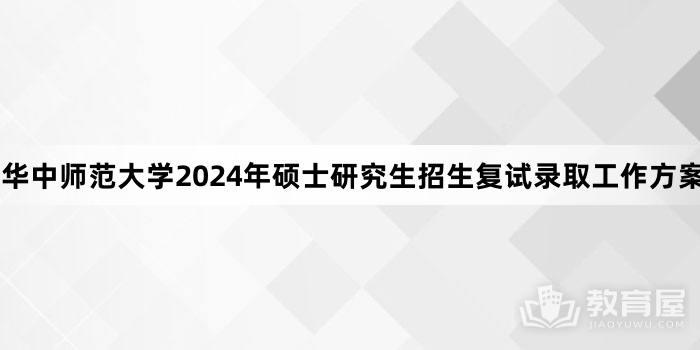 华中师范大学2024年硕士研究生招生复试录取工作方案