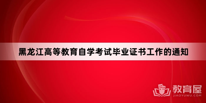 黑龙江高等教育自学考试毕业证书工作的通知 