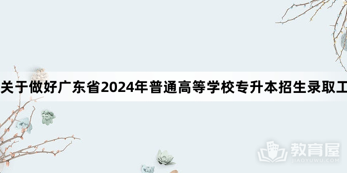 关于做好广东省2024年普通高等学校专升本招生录取工作的通知