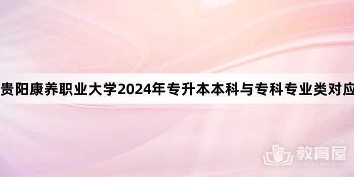 贵阳康养职业大学2024年专升本本科与专科专业类对应指导目录已公布