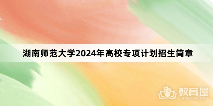 湖南师范大学2024年高校专项计划招生简章