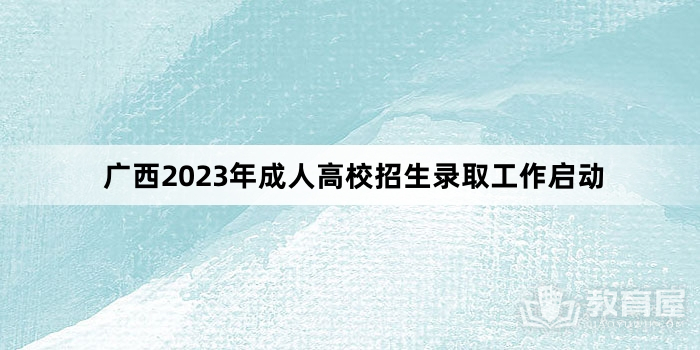 广西2023年成人高校招生录取工作启动