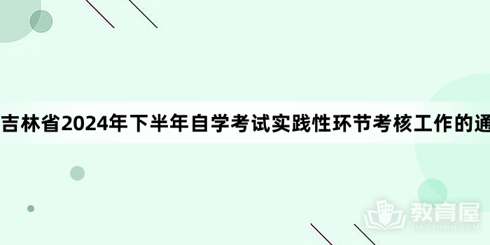 吉林省2024年下半年自学考试实践性环节考核工作的通知