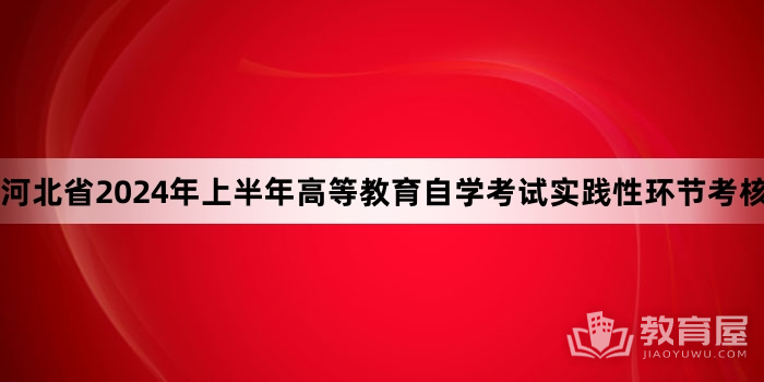 河北省2024年上半年高等教育自学考试实践性环节考核报名的公告