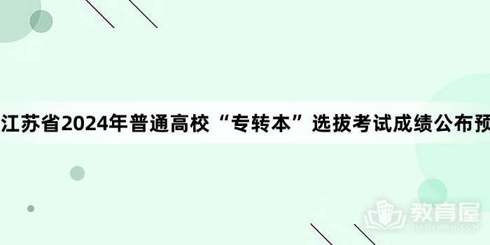 江苏省2024年普通高校“专转本”选拔考试成绩公布预告