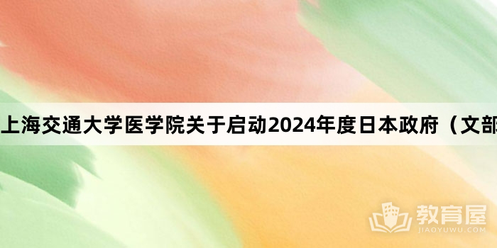 上海交通大学医学院关于启动2024年度日本政府（文部科学省）博士生奖学金遴选工作的通知