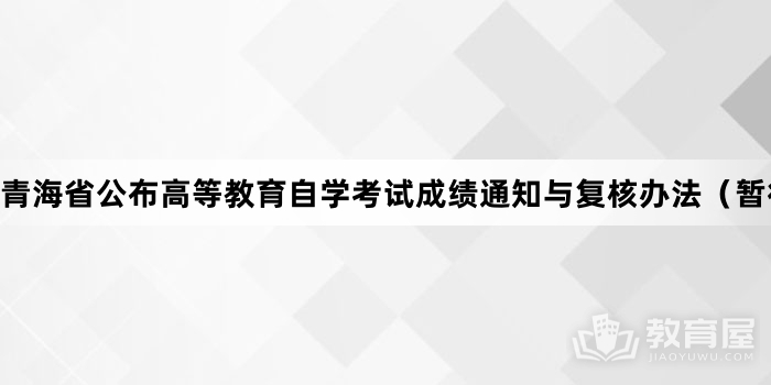 青海省公布高等教育自学考试成绩通知与复核办法（暂行）
