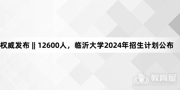 权威发布 || 12600人，临沂大学2024年招生计划公布