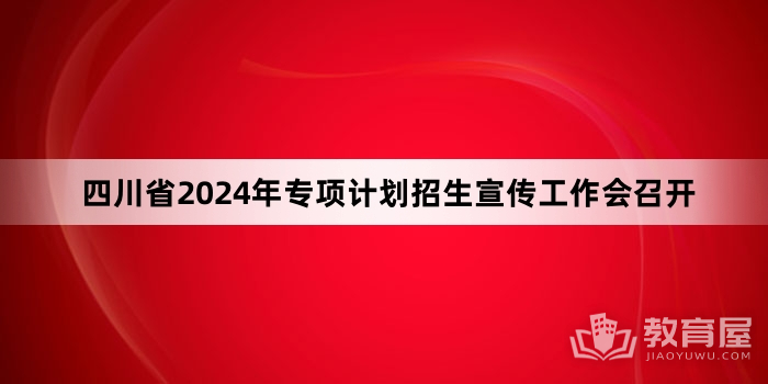 四川省2024年专项计划招生宣传工作会召开