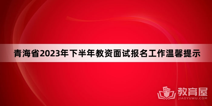 青海省2023年下半年教资面试报名工作温馨提示