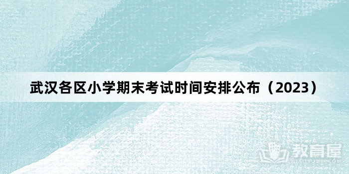 武汉各区小学期末考试时间安排公布（2023）