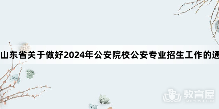 山东省关于做好2024年公安院校公安专业招生工作的通知