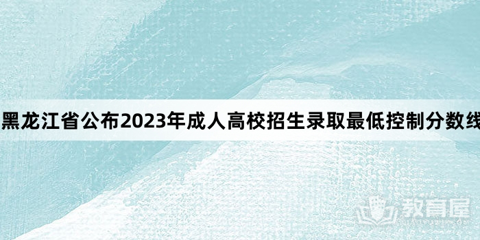 黑龙江省公布2023年成人高校招生录取最低控制分数线