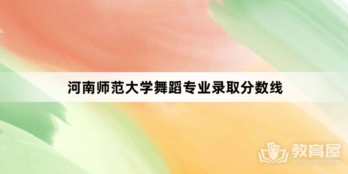 河南师范大学舞蹈专业录取分数线