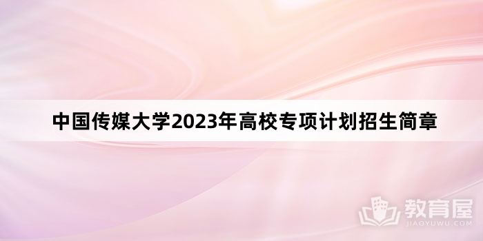 中国传媒大学2023年高校专项计划招生简章