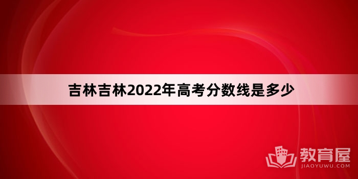 吉林省吉林市2022年高考分数线是多少