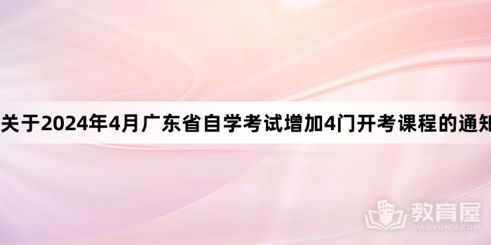 关于2024年4月广东省自学考试增加4门开考课程的通知