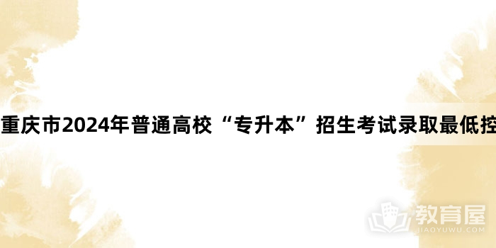 重庆市2024年普通高校“专升本”招生考试录取最低控制分数线