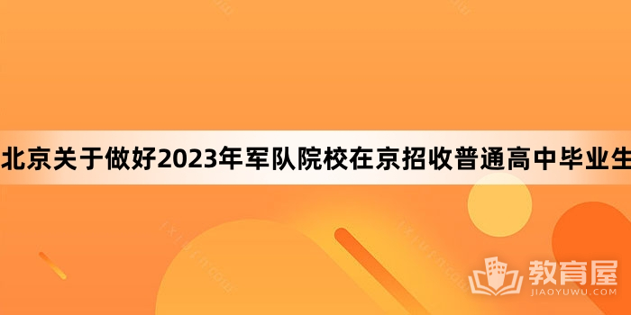 北京关于做好2023年军队院校在京招收普通高中毕业生工作的通知