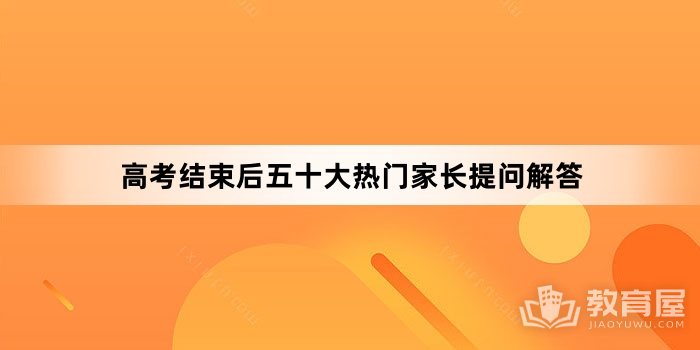 高考结束后五十大热门家长提问解答