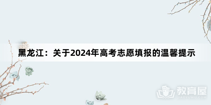 黑龙江：关于2024年高考志愿填报的温馨提示