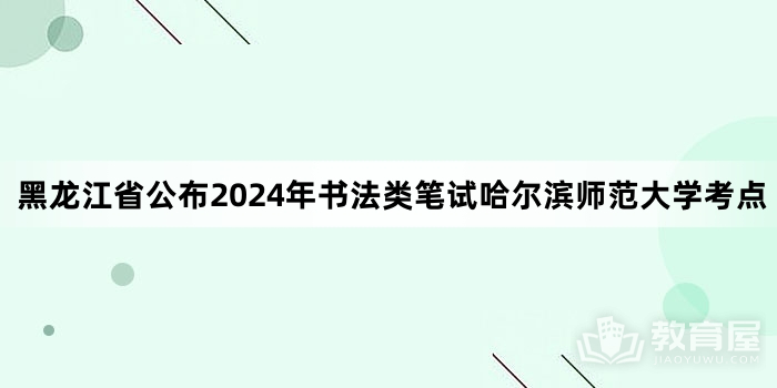 黑龙江省公布2024年书法类笔试哈尔滨师范大学考点