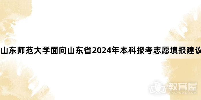 山东师范大学面向山东省2024年本科报考志愿填报建议
