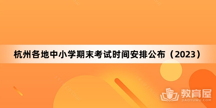 杭州各地中小学期末考试时间安排公布（2023）
